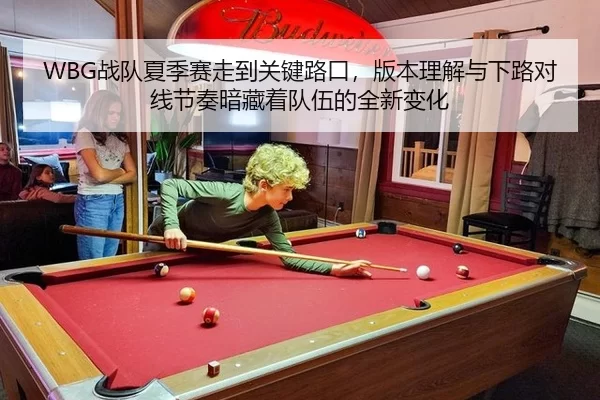 WBG战队夏季赛走到关键路口，版本理解与下路对线节奏暗藏着队伍的全新变化